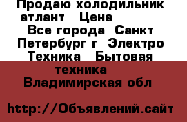 Продаю холодильник атлант › Цена ­ 5 500 - Все города, Санкт-Петербург г. Электро-Техника » Бытовая техника   . Владимирская обл.